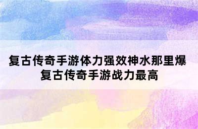 复古传奇手游体力强效神水那里爆 复古传奇手游战力最高